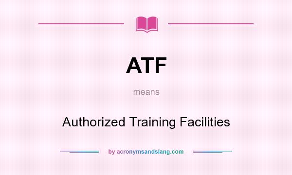 What does ATF mean? It stands for Authorized Training Facilities