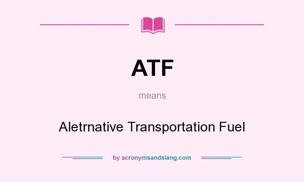 What does ATF mean? It stands for Aletrnative Transportation Fuel