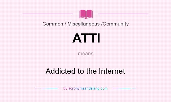 What does ATTI mean? It stands for Addicted to the Internet