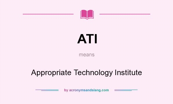 What does ATI mean? It stands for Appropriate Technology Institute