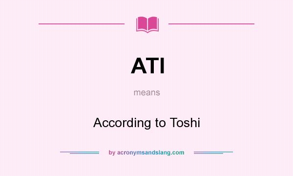 What does ATI mean? It stands for According to Toshi