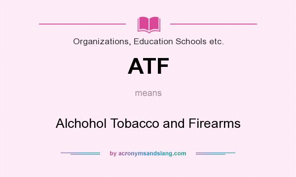 What does ATF mean? It stands for Alchohol Tobacco and Firearms