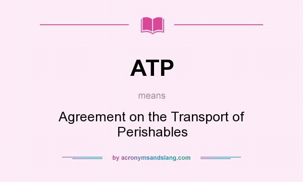 What does ATP mean? It stands for Agreement on the Transport of Perishables