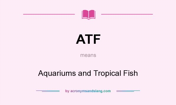 What does ATF mean? It stands for Aquariums and Tropical Fish