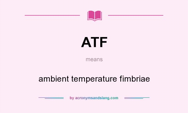 What does ATF mean? It stands for ambient temperature fimbriae