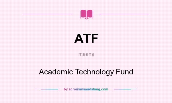 What does ATF mean? It stands for Academic Technology Fund