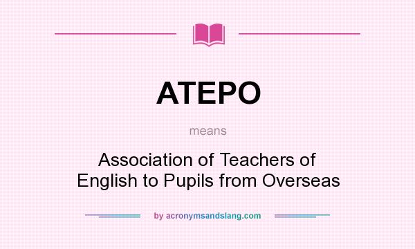 What does ATEPO mean? It stands for Association of Teachers of English to Pupils from Overseas
