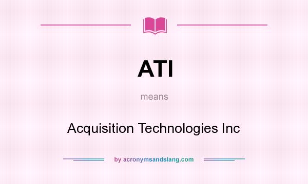 What does ATI mean? It stands for Acquisition Technologies Inc