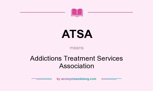 What does ATSA mean? It stands for Addictions Treatment Services Association
