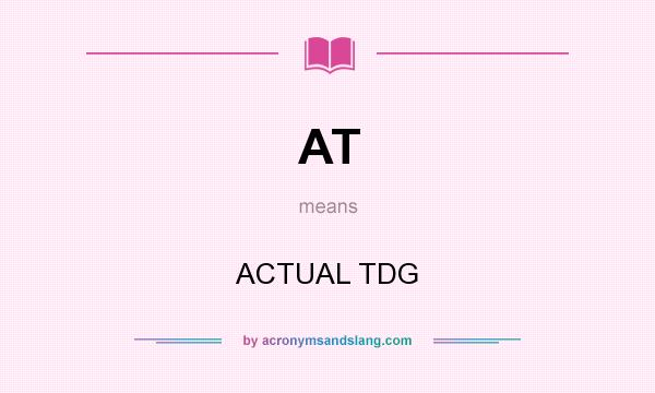 What does AT mean? It stands for ACTUAL TDG