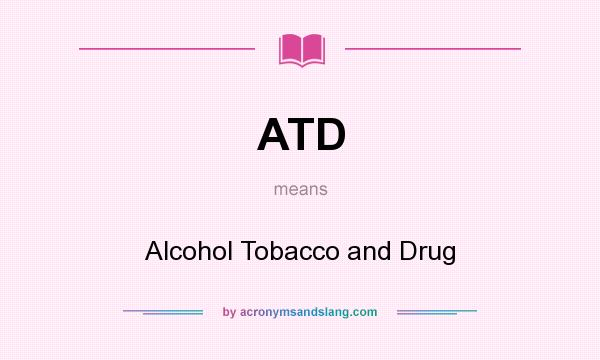 What does ATD mean? It stands for Alcohol Tobacco and Drug