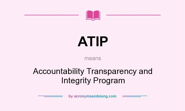 What does ATIP mean? It stands for Accountability Transparency and Integrity Program