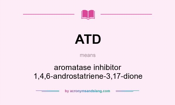 What does ATD mean? It stands for aromatase inhibitor 1,4,6-androstatriene-3,17-dione