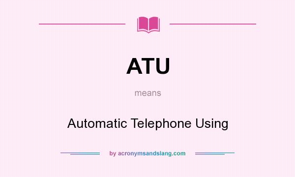 What does ATU mean? It stands for Automatic Telephone Using