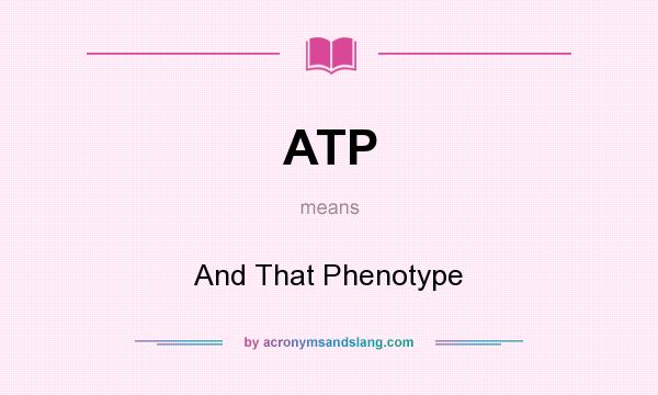 What does ATP mean? It stands for And That Phenotype