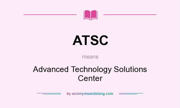 What does ATSC mean? It stands for Advanced Technology Solutions Center