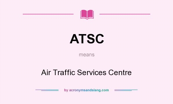 What does ATSC mean? It stands for Air Traffic Services Centre