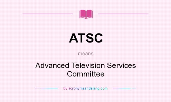What does ATSC mean? It stands for Advanced Television Services Committee