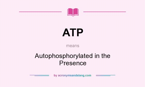What does ATP mean? It stands for Autophosphorylated in the Presence