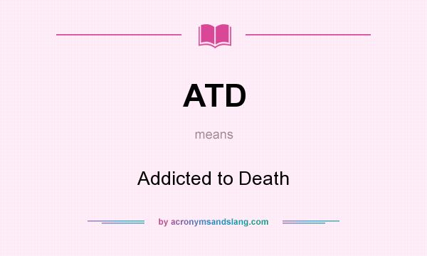 What does ATD mean? It stands for Addicted to Death
