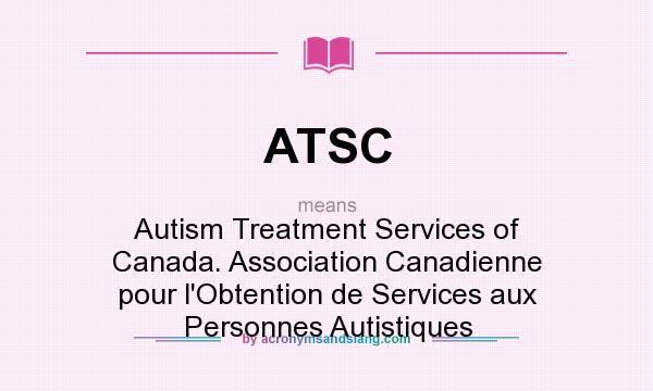 What does ATSC mean? It stands for Autism Treatment Services of Canada. Association Canadienne pour l`Obtention de Services aux Personnes Autistiques