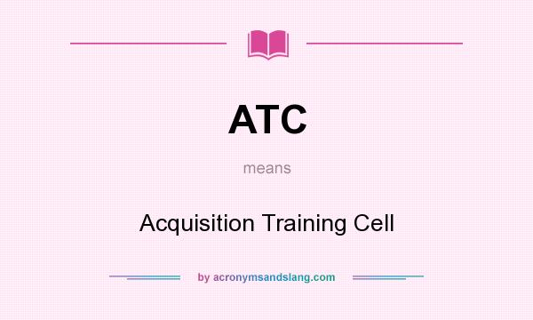 What does ATC mean? It stands for Acquisition Training Cell