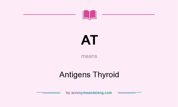 What does AT mean? It stands for Antigens Thyroid