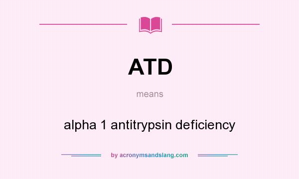 What does ATD mean? It stands for alpha 1 antitrypsin deficiency