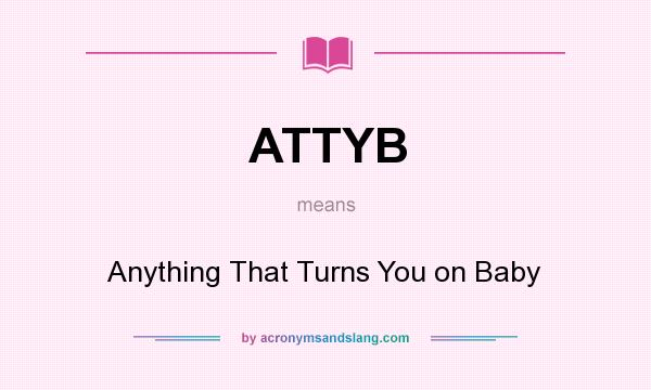 What does ATTYB mean? It stands for Anything That Turns You on Baby