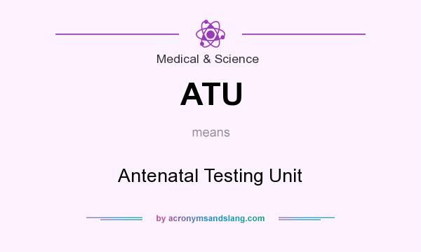 What does ATU mean? It stands for Antenatal Testing Unit