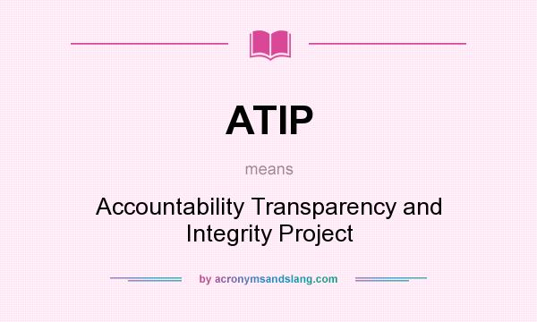 What does ATIP mean? It stands for Accountability Transparency and Integrity Project
