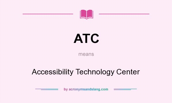What does ATC mean? It stands for Accessibility Technology Center
