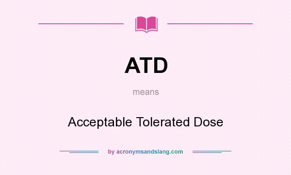 What does ATD mean? It stands for Acceptable Tolerated Dose