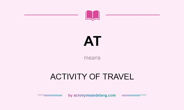What does AT mean? It stands for ACTIVITY OF TRAVEL