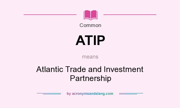 What does ATIP mean? It stands for Atlantic Trade and Investment Partnership