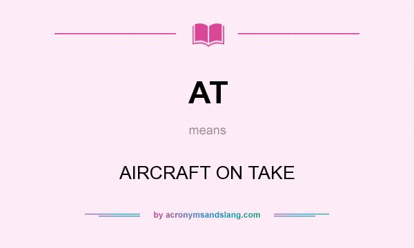 What does AT mean? It stands for AIRCRAFT ON TAKE