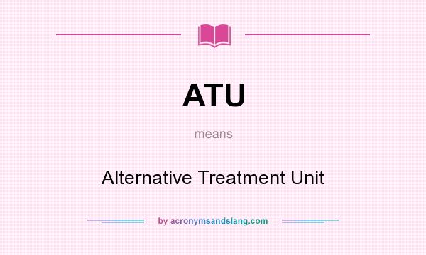 What does ATU mean? It stands for Alternative Treatment Unit