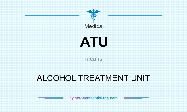 What does ATU mean? It stands for ALCOHOL TREATMENT UNIT