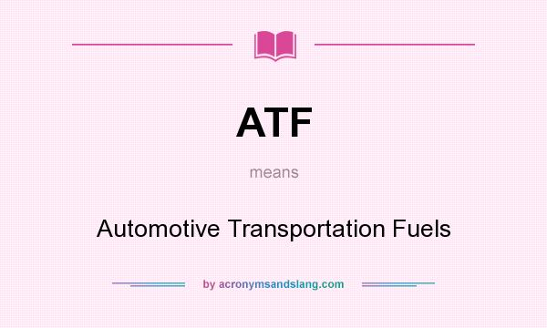What does ATF mean? It stands for Automotive Transportation Fuels