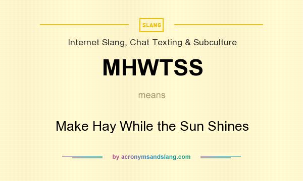What does MHWTSS mean? It stands for Make Hay While the Sun Shines