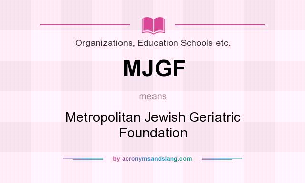 What does MJGF mean? It stands for Metropolitan Jewish Geriatric Foundation
