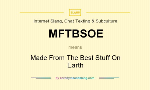 What does MFTBSOE mean? It stands for Made From The Best Stuff On Earth