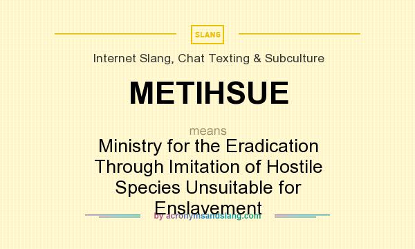 What does METIHSUE mean? It stands for Ministry for the Eradication Through Imitation of Hostile Species Unsuitable for Enslavement