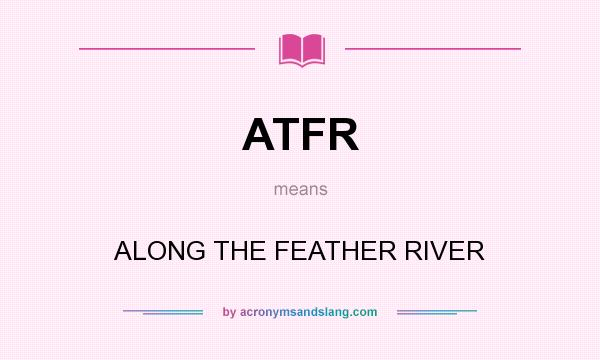 What does ATFR mean? It stands for ALONG THE FEATHER RIVER