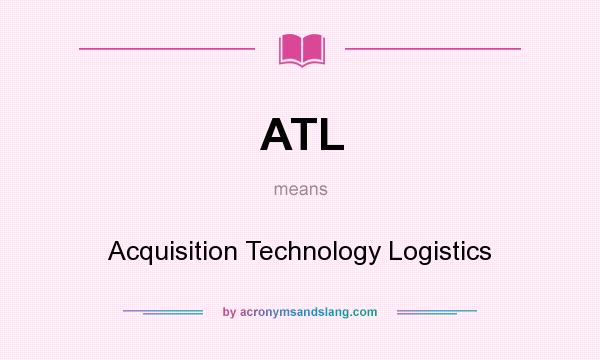 What does ATL mean? It stands for Acquisition Technology Logistics