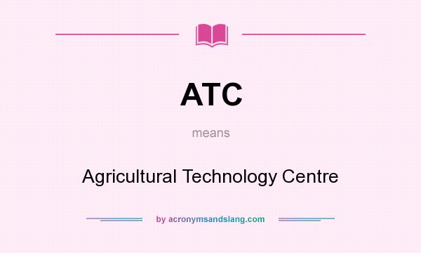 What does ATC mean? It stands for Agricultural Technology Centre