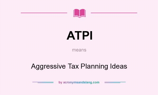 What does ATPI mean? It stands for Aggressive Tax Planning Ideas