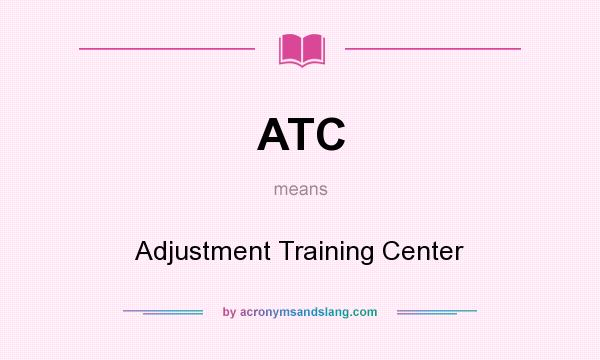 What does ATC mean? It stands for Adjustment Training Center