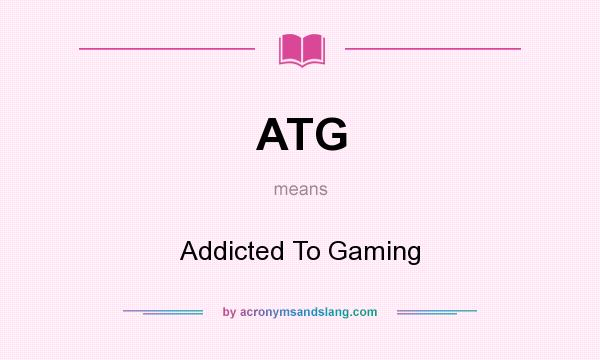 What does ATG mean? It stands for Addicted To Gaming