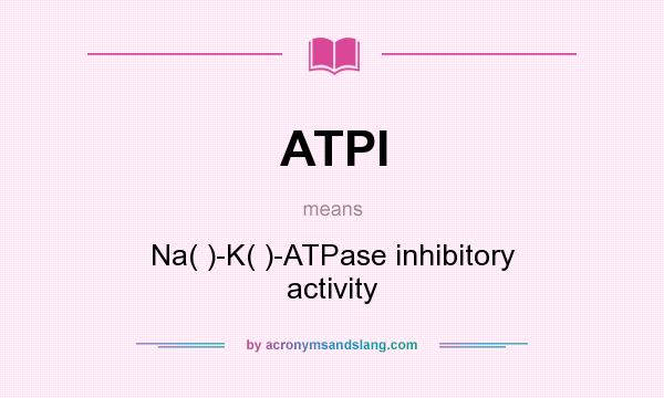 What does ATPI mean? It stands for Na( )-K( )-ATPase inhibitory activity